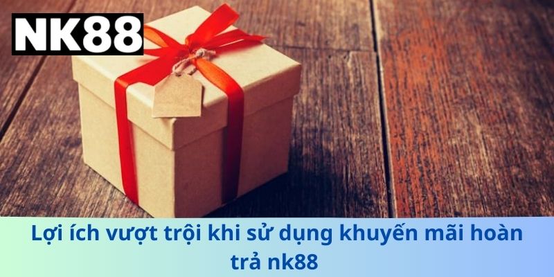 Lợi ích vượt trội khi sử dụng khuyến mãi hoàn trả nk88 